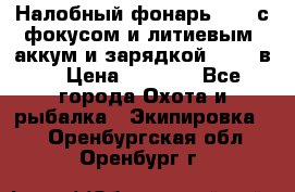 Налобный фонарь cree с фокусом и литиевым  аккум и зарядкой 12-220в. › Цена ­ 1 350 - Все города Охота и рыбалка » Экипировка   . Оренбургская обл.,Оренбург г.
